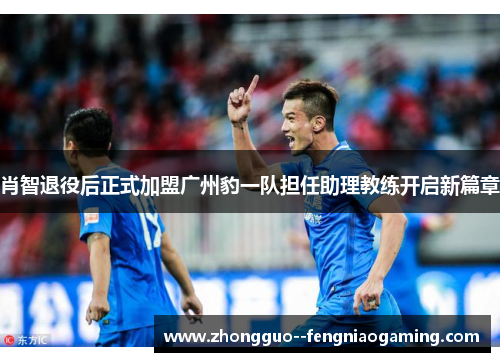 肖智退役后正式加盟广州豹一队担任助理教练开启新篇章