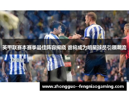 英甲联赛本赛季最佳阵容揭晓 谁将成为明星球员引领潮流