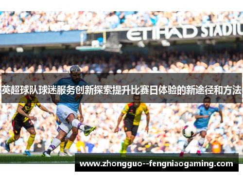 英超球队球迷服务创新探索提升比赛日体验的新途径和方法