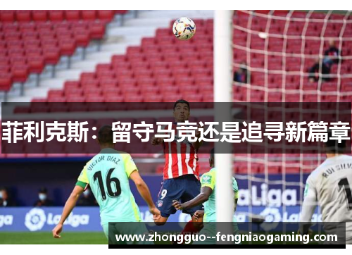 菲利克斯：留守马竞还是追寻新篇章