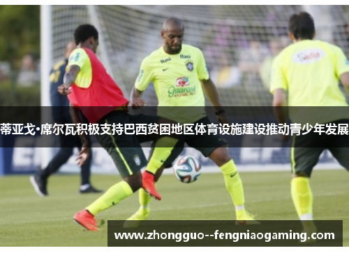 蒂亚戈·席尔瓦积极支持巴西贫困地区体育设施建设推动青少年发展