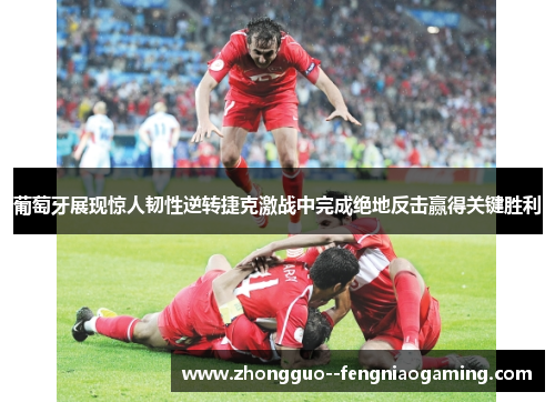 葡萄牙展现惊人韧性逆转捷克激战中完成绝地反击赢得关键胜利