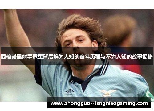 西格诺里射手冠军背后鲜为人知的奋斗历程与不为人知的故事揭秘