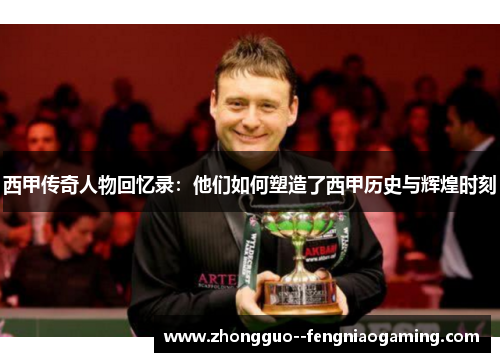 西甲传奇人物回忆录：他们如何塑造了西甲历史与辉煌时刻