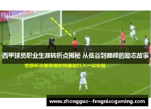 西甲球员职业生涯转折点揭秘 从低谷到巅峰的励志故事