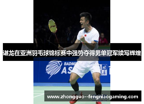 谌龙在亚洲羽毛球锦标赛中强势夺得男单冠军续写辉煌