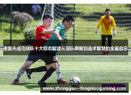 谢里夫成功球队十大标志解读从团队凝聚到战术智慧的全面启示