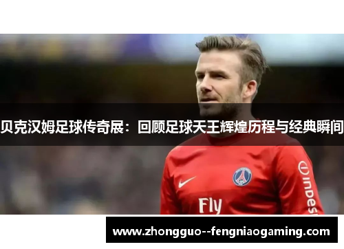 贝克汉姆足球传奇展：回顾足球天王辉煌历程与经典瞬间