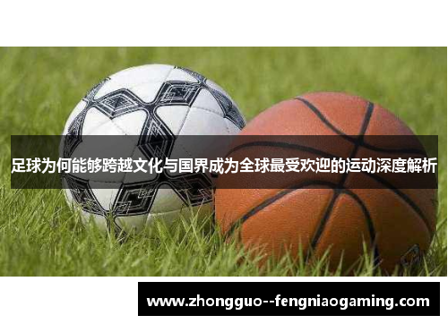 足球为何能够跨越文化与国界成为全球最受欢迎的运动深度解析 足球为何能够跨越文化与国界成为全球最受欢迎的运动深度解析