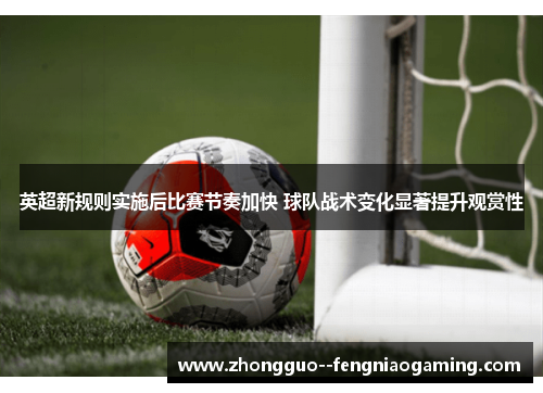 英超新规则实施后比赛节奏加快 球队战术变化显著提升观赏性