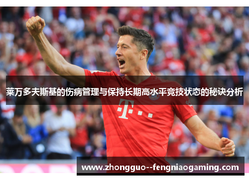 莱万多夫斯基的伤病管理与保持长期高水平竞技状态的秘诀分析 莱万多夫斯基的伤病管理与保持长期高水平竞技状态的秘诀分析