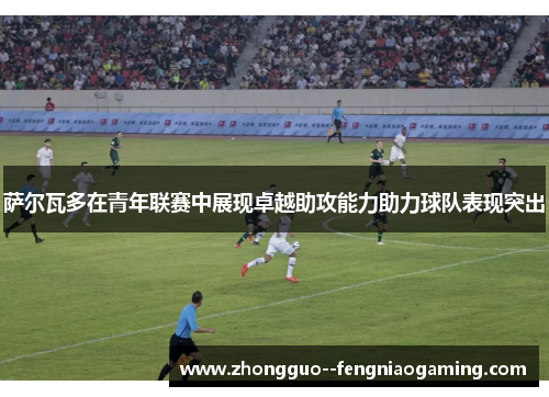 萨尔瓦多在青年联赛中展现卓越助攻能力助力球队表现突出