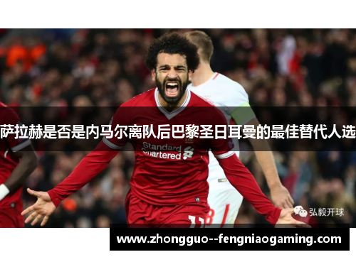 萨拉赫是否是内马尔离队后巴黎圣日耳曼的最佳替代人选