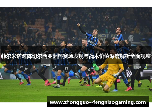 菲尔米诺对阵切尔西亚洲杯赛场表现与战术价值深度解析全面观察