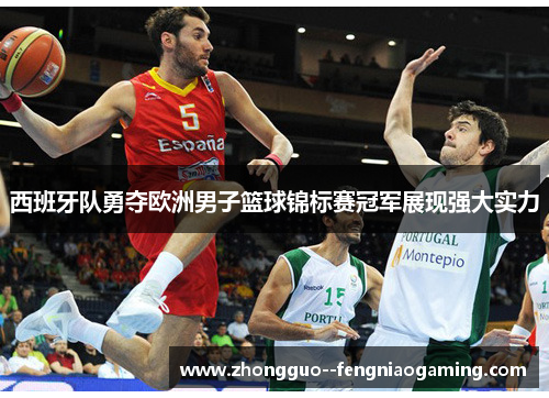 西班牙队勇夺欧洲男子篮球锦标赛冠军展现强大实力