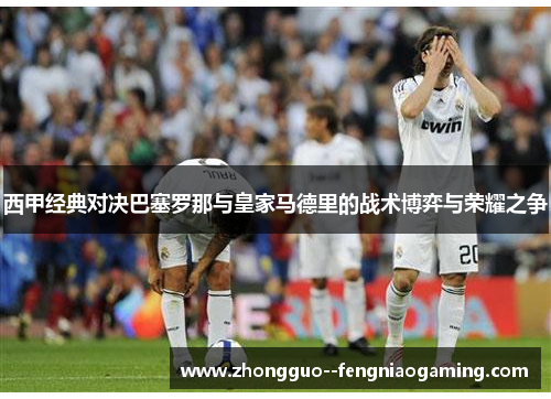 西甲经典对决巴塞罗那与皇家马德里的战术博弈与荣耀之争