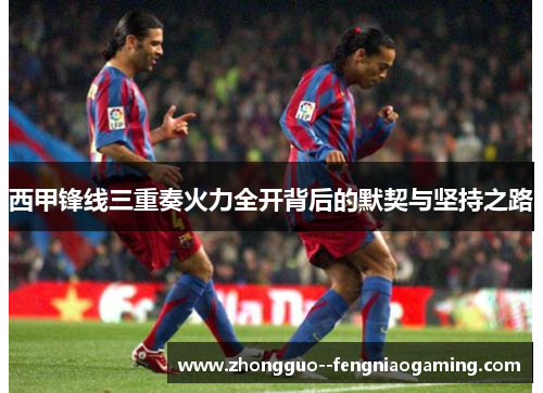 西甲锋线三重奏火力全开背后的默契与坚持之路