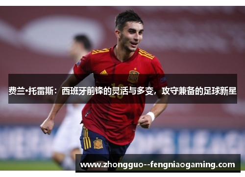 费兰·托雷斯：西班牙前锋的灵活与多变，攻守兼备的足球新星