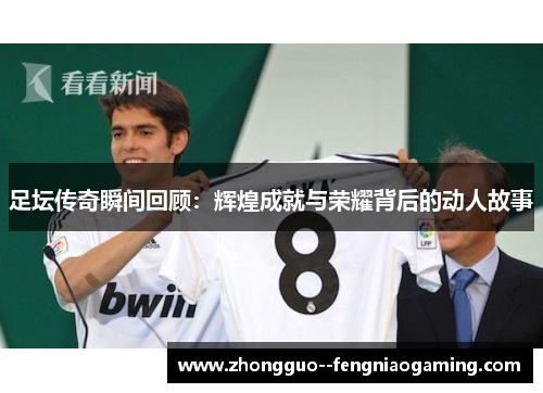 足坛传奇瞬间回顾：辉煌成就与荣耀背后的动人故事