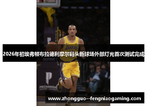 2026年初埃弗顿布拉德利摩尔码头新球场外部灯光首次测试完成