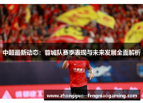 中超最新动态：蓉城队赛季表现与未来发展全面解析