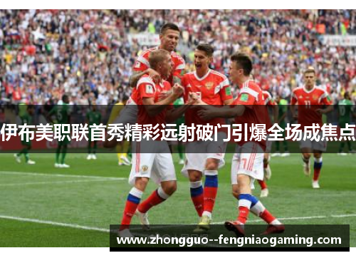 伊布美职联首秀精彩远射破门引爆全场成焦点