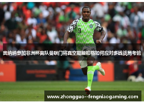 奥纳纳参加非洲杯离队曼联门将真空期滕哈格如何应对多线战局考验