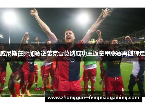 威尼斯在附加赛逆袭克雷莫纳成功重返意甲联赛再创辉煌