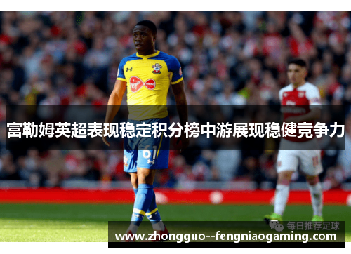 富勒姆英超表现稳定积分榜中游展现稳健竞争力