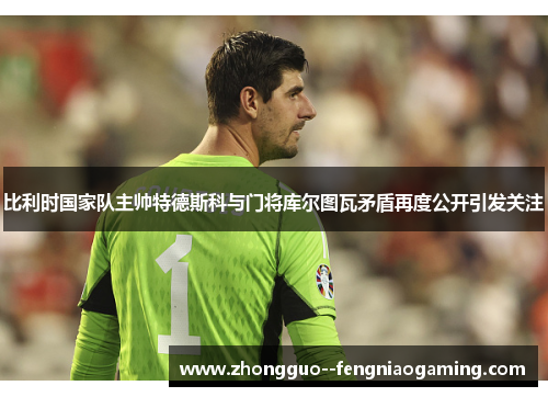 比利时国家队主帅特德斯科与门将库尔图瓦矛盾再度公开引发关注 比利时国家队主帅特德斯科与门将库尔图瓦矛盾再度公开引发关注