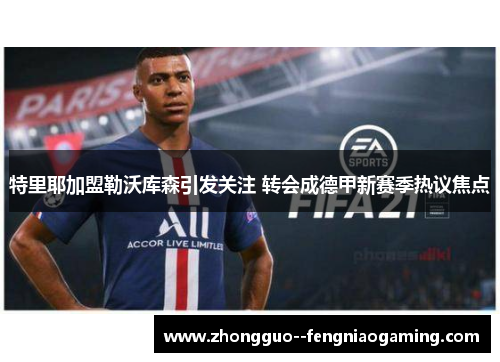 特里耶加盟勒沃库森引发关注 转会成德甲新赛季热议焦点 特里耶加盟勒沃库森引发关注 转会成德甲新赛季热议焦点