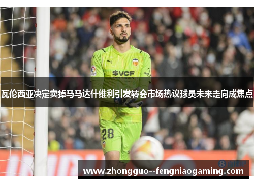 瓦伦西亚决定卖掉马马达什维利引发转会市场热议球员未来走向成焦点 瓦伦西亚决定卖掉马马达什维利引发转会市场热议球员未来走向成焦点