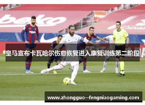 皇马宣布卡瓦哈尔伤愈恢复进入康复训练第二阶段