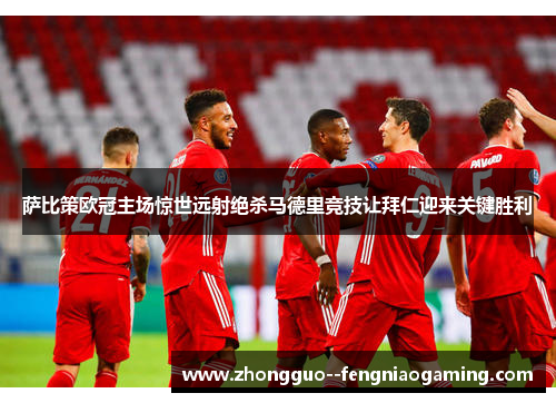 萨比策欧冠主场惊世远射绝杀马德里竞技让拜仁迎来关键胜利