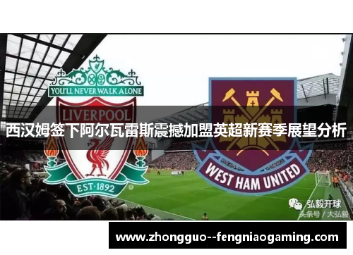 西汉姆签下阿尔瓦雷斯震撼加盟英超新赛季展望分析 西汉姆签下阿尔瓦雷斯震撼加盟英超新赛季展望分析
