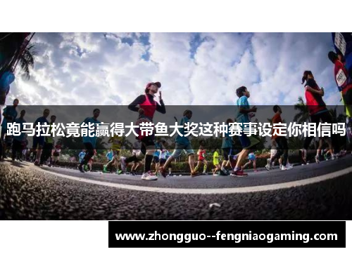 跑马拉松竟能赢得大带鱼大奖这种赛事设定你相信吗 跑马拉松竟能赢得大带鱼大奖这种赛事设定你相信吗