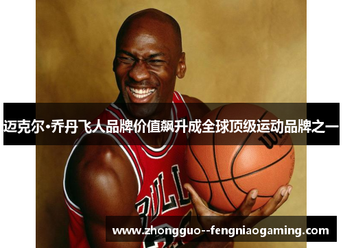 迈克尔·乔丹飞人品牌价值飙升成全球顶级运动品牌之一