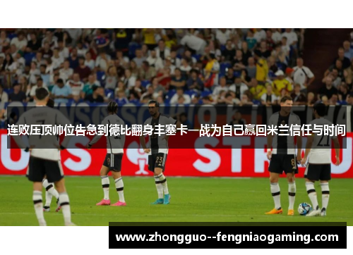 连败压顶帅位告急到德比翻身丰塞卡一战为自己赢回米兰信任与时间