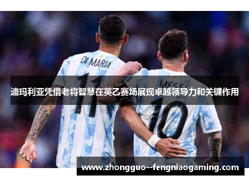 迪玛利亚凭借老将智慧在英乙赛场展现卓越领导力和关键作用
