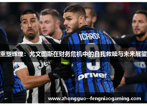 重塑辉煌：尤文图斯在财务危机中的自我救赎与未来展望