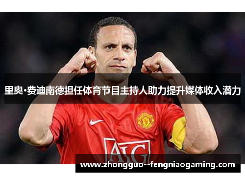 里奥·费迪南德担任体育节目主持人助力提升媒体收入潜力