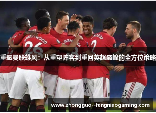 重振曼联雄风：从重塑阵容到重回英超巅峰的全方位策略