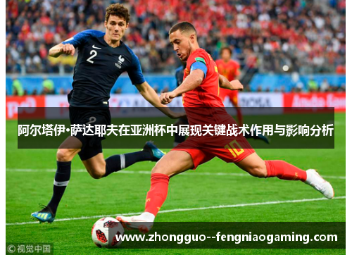 阿尔塔伊·萨达耶夫在亚洲杯中展现关键战术作用与影响分析