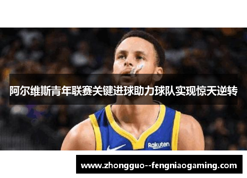 阿尔维斯青年联赛关键进球助力球队实现惊天逆转