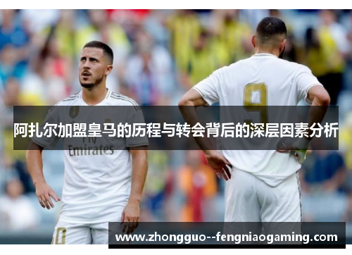 阿扎尔加盟皇马的历程与转会背后的深层因素分析