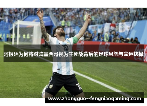 阿根廷为何将对阵墨西哥视为生死战背后的足球恩怨与命运抉择