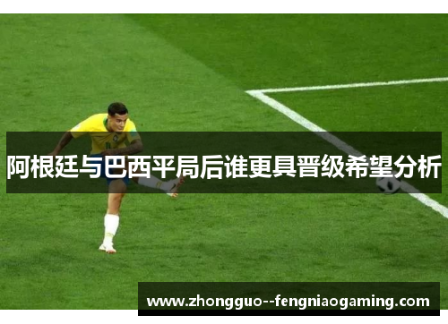 阿根廷与巴西平局后谁更具晋级希望分析