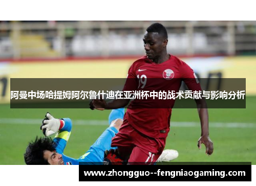 阿曼中场哈提姆阿尔鲁什迪在亚洲杯中的战术贡献与影响分析