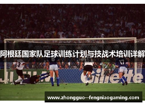 阿根廷国家队足球训练计划与技战术培训详解