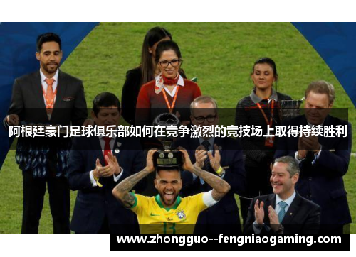 阿根廷豪门足球俱乐部如何在竞争激烈的竞技场上取得持续胜利